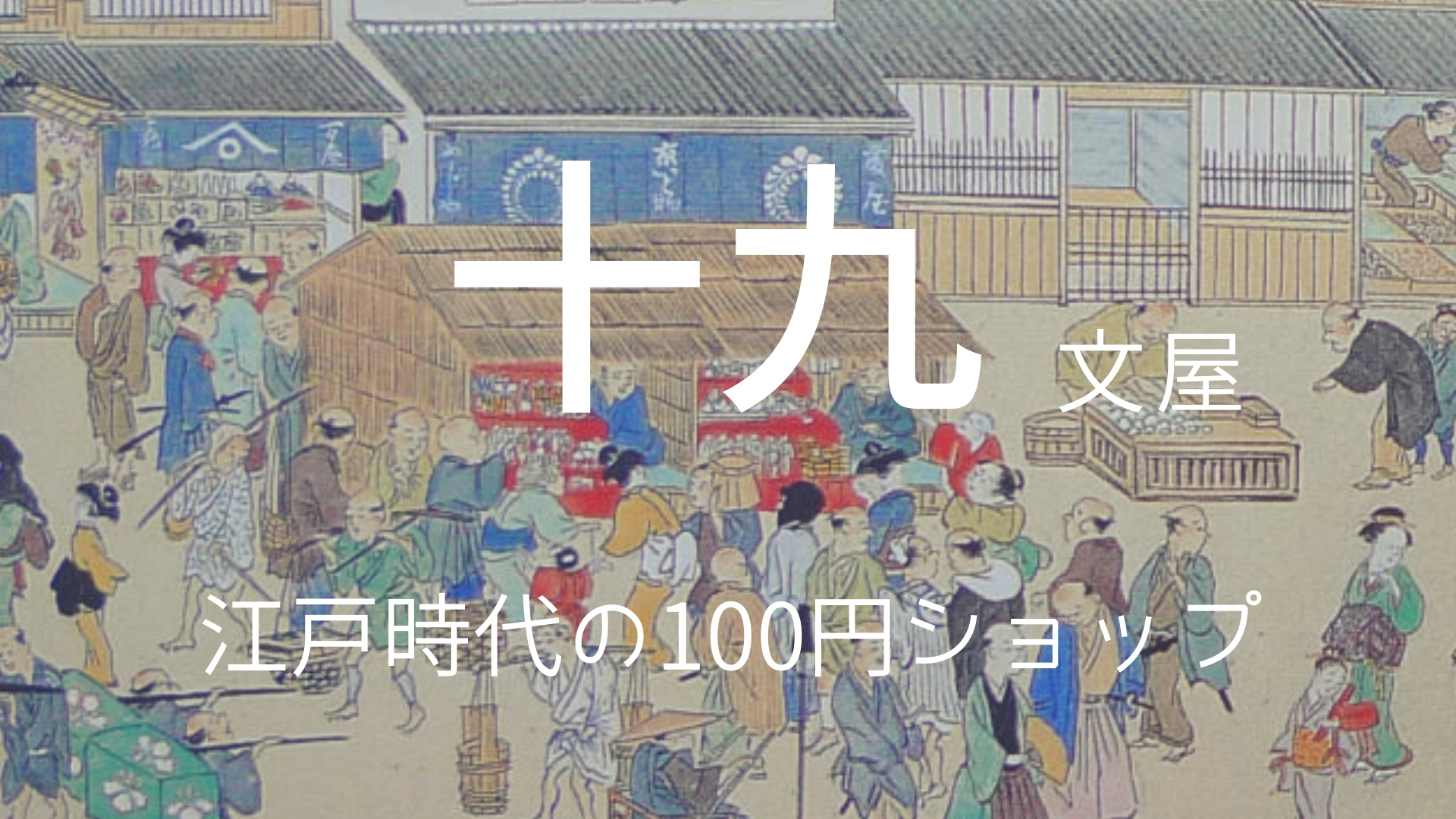 「十九文屋」 >>>  江戸時代の100円ショップ。