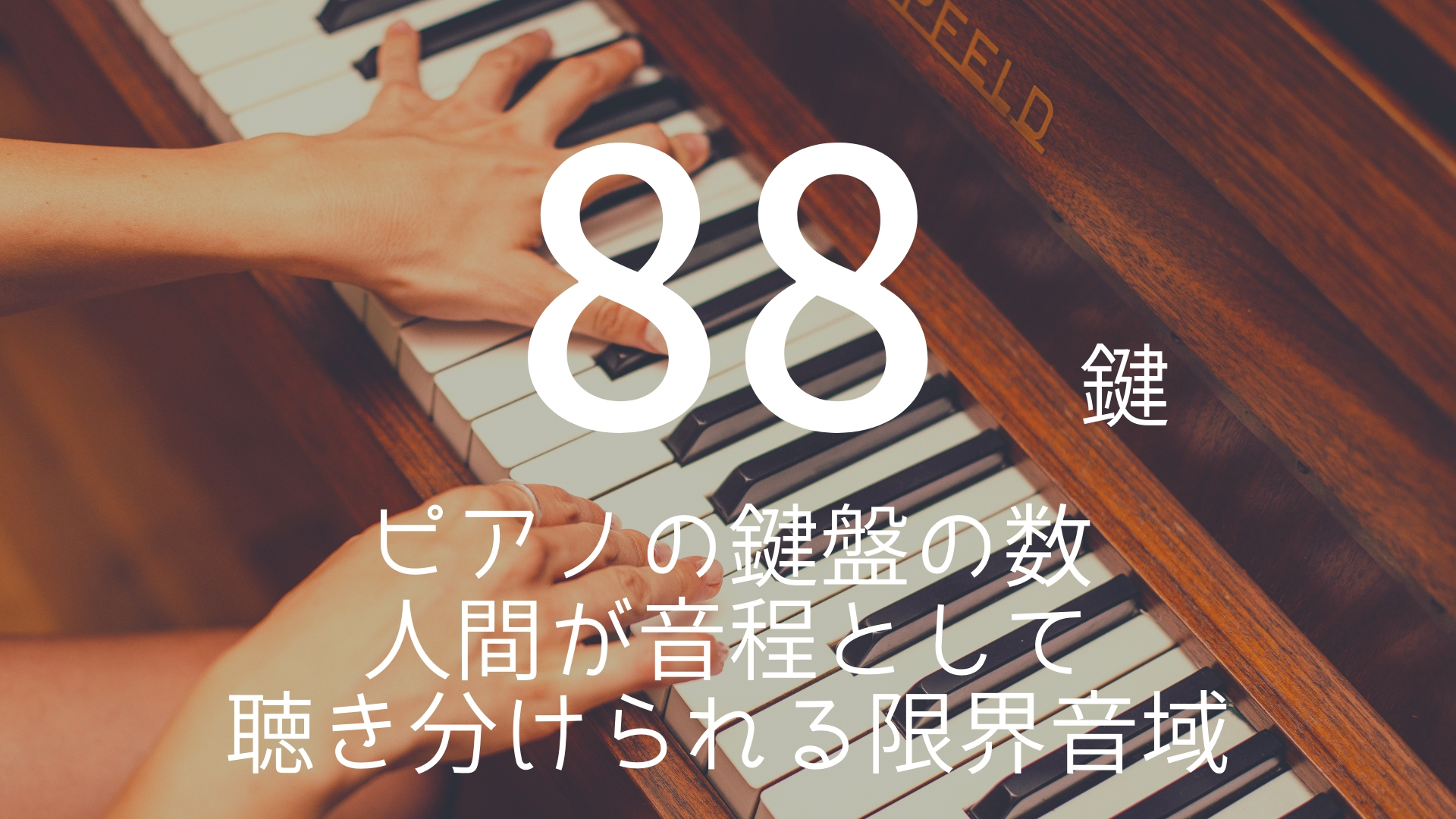 「88鍵」 >>> ピアノの鍵盤の数。人間が音程として聴き分けられる限界音域。