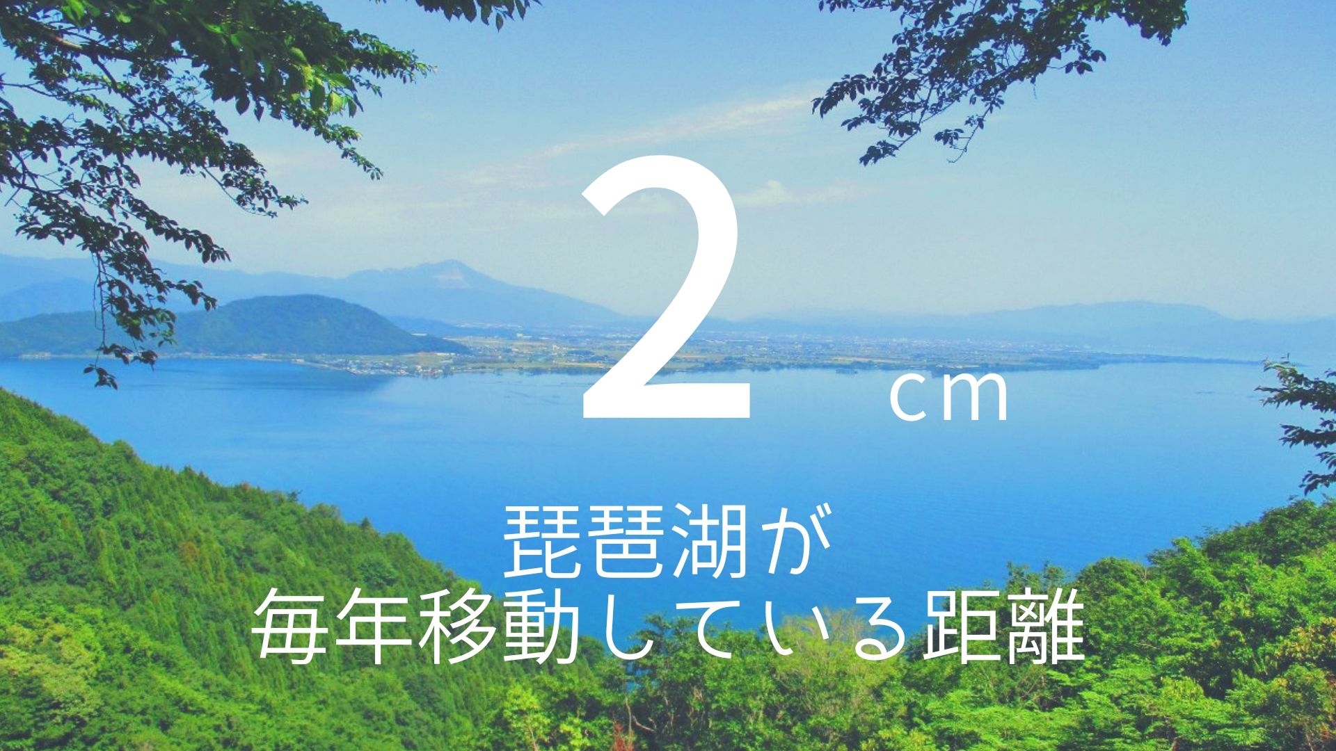 「2cm」 >>> 琵琶湖が毎年移動している距離。