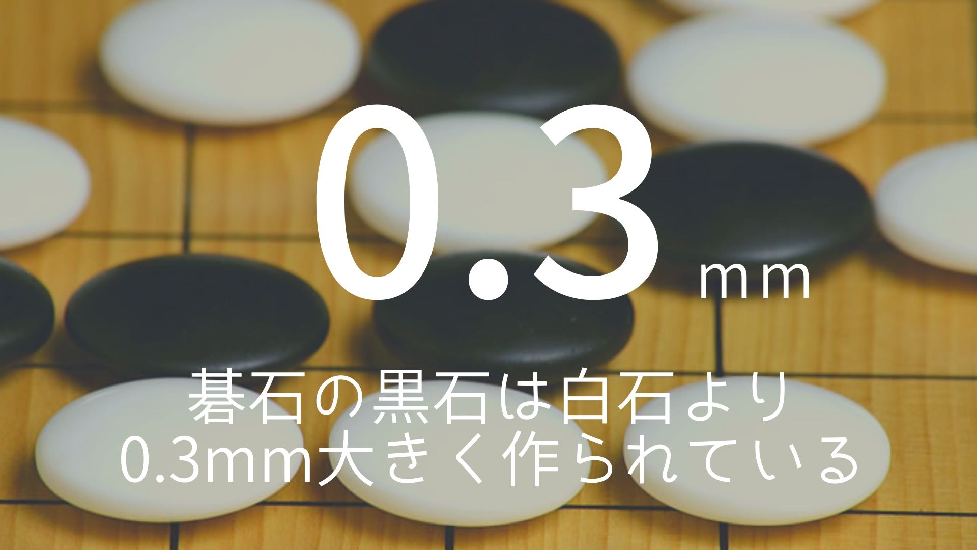 「0.3mm」 >>> 碁石の黒石は白石より0.3mm大きく作られている。